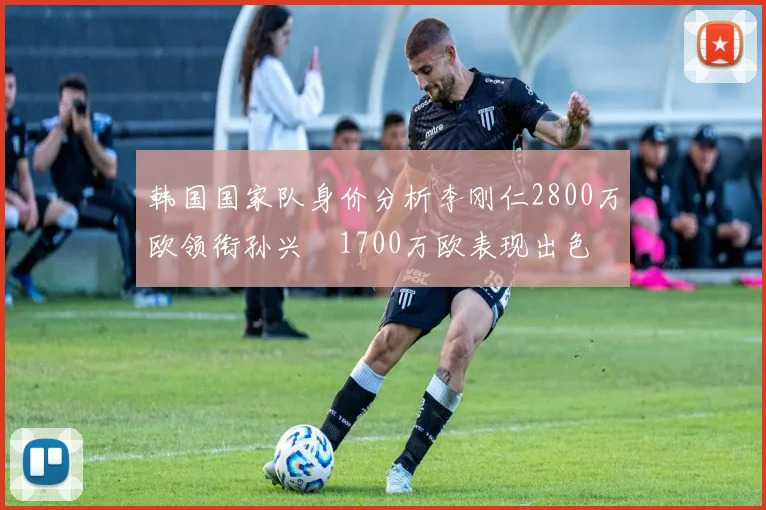 韩国国家队身价分析李刚仁2800万欧领衔孙兴慜1700万欧表现出色