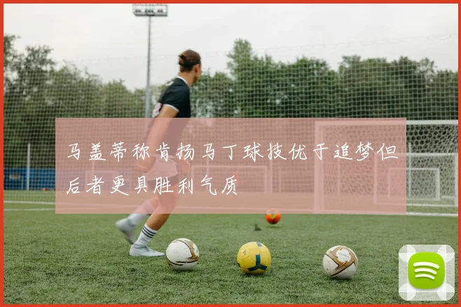马盖蒂称肯扬马丁球技优于追梦但后者更具胜利气质