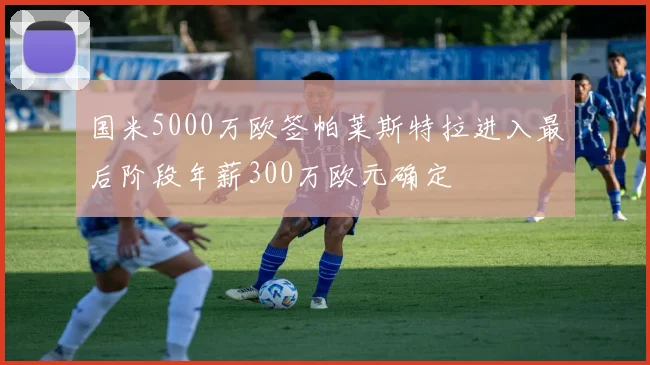 国米5000万欧签帕莱斯特拉进入最后阶段年薪300万欧元确定
