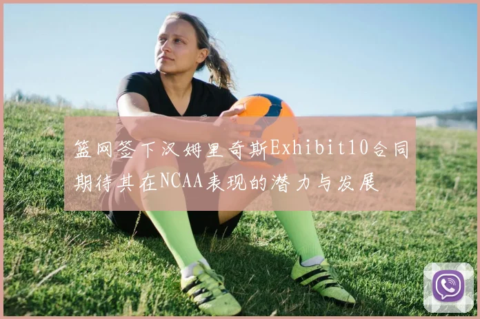 篮网签下汉姆里奇斯Exhibit10合同期待其在NCAA表现的潜力与发展
