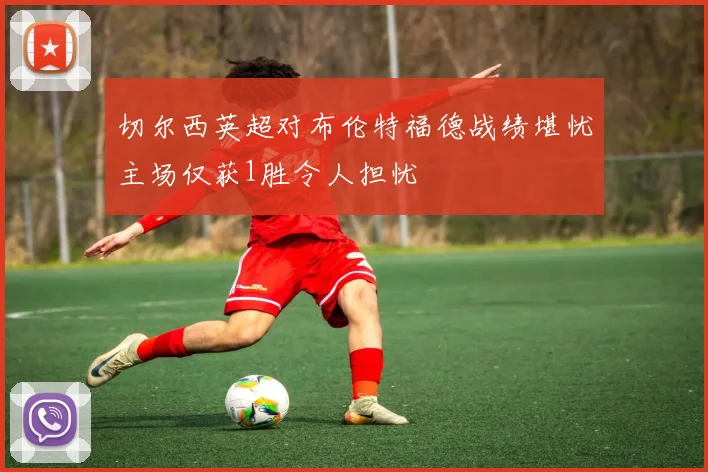 切尔西英超对布伦特福德战绩堪忧主场仅获1胜令人担忧