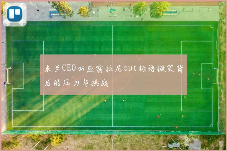米兰CEO回应富拉尼out标语微笑背后的压力与挑战