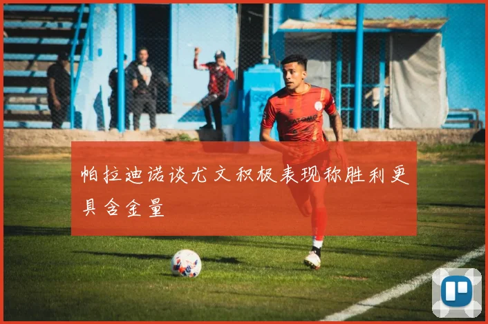 帕拉迪诺谈尤文积极表现称胜利更具含金量