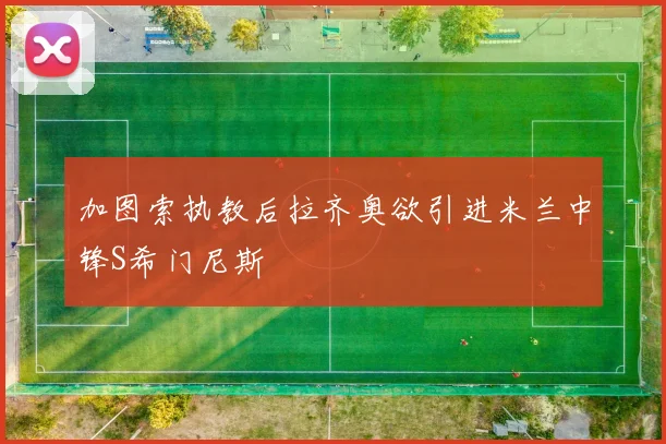 加图索执教后拉齐奥欲引进米兰中锋S希门尼斯