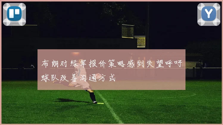 布朗对绿军报价策略感到失望呼吁球队改善沟通方式