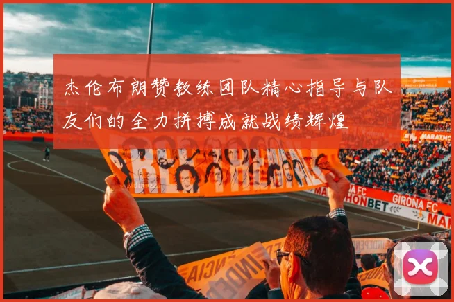 杰伦布朗赞教练团队精心指导与队友们的全力拼搏成就战绩辉煌
