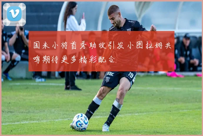 国米小将首秀助攻引发小图拉姆共鸣期待更多精彩配合
