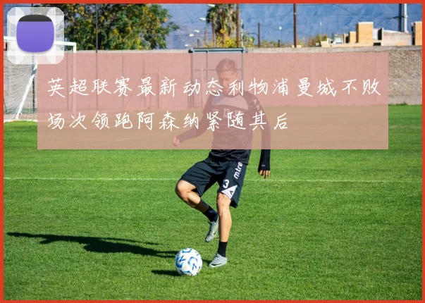 英超联赛最新动态利物浦曼城不败场次领跑阿森纳紧随其后