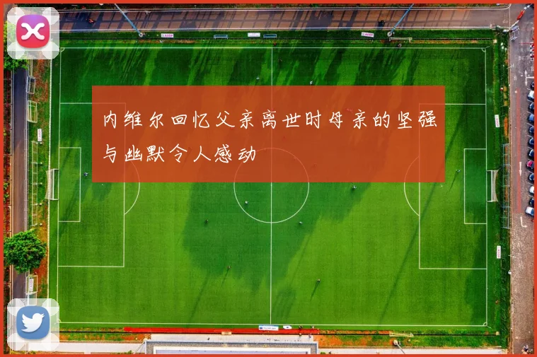 内维尔回忆父亲离世时母亲的坚强与幽默令人感动