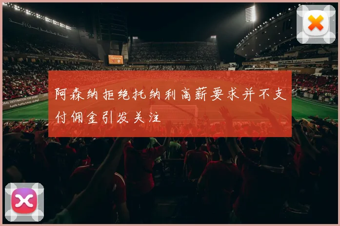 阿森纳拒绝托纳利高薪要求并不支付佣金引发关注