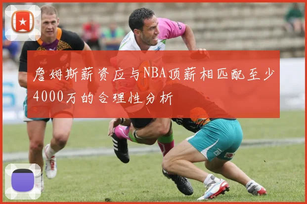 詹姆斯薪资应与NBA顶薪相匹配至少4000万的合理性分析