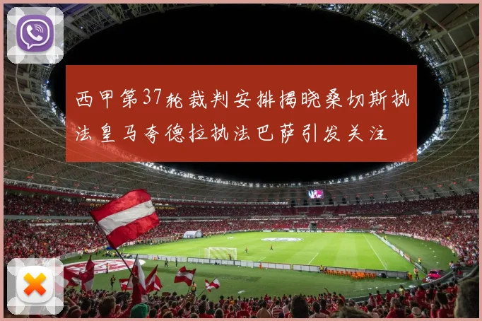 西甲第37轮裁判安排揭晓桑切斯执法皇马夸德拉执法巴萨引发关注