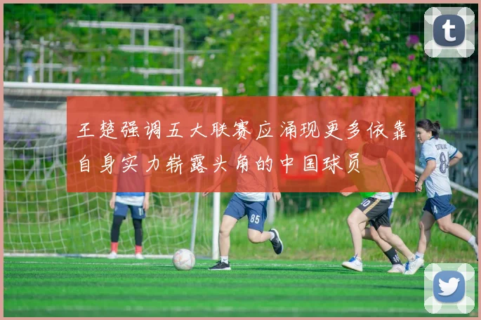 王楚强调五大联赛应涌现更多依靠自身实力崭露头角的中国球员