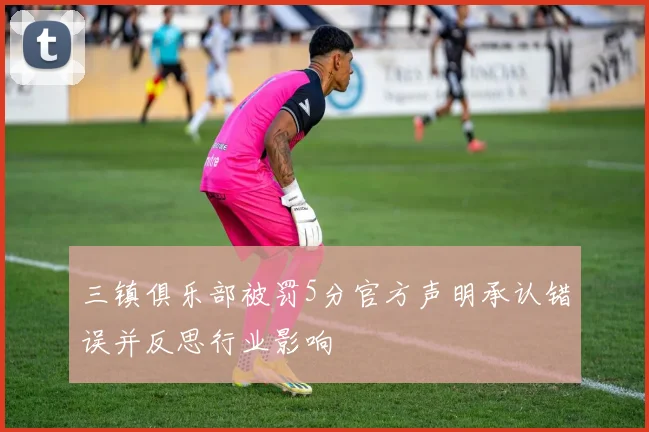三镇俱乐部被罚5分官方声明承认错误并反思行业影响